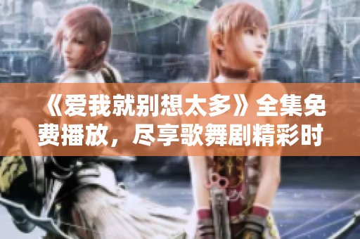 《爱我就别想太多》全集免费播放，尽享歌舞剧精彩时刻和感人故事