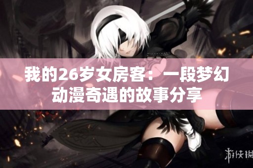 我的26岁女房客：一段梦幻动漫奇遇的故事分享