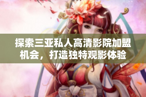 探索三亚私人高清影院加盟机会，打造独特观影体验