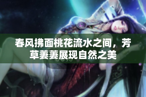 春风拂面桃花流水之间，芳草萋萋展现自然之美