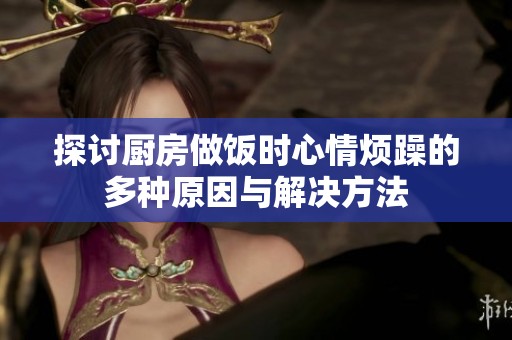探讨厨房做饭时心情烦躁的多种原因与解决方法