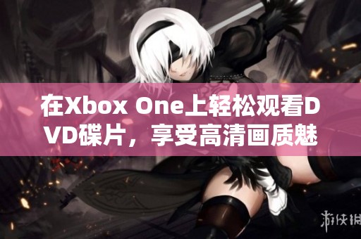 在Xbox One上轻松观看DVD碟片，享受高清画质魅力