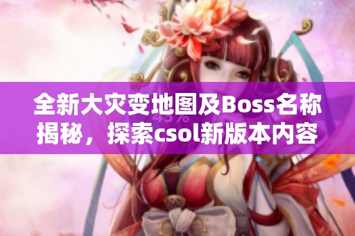 全新大灾变地图及Boss名称揭秘，探索csol新版本内容