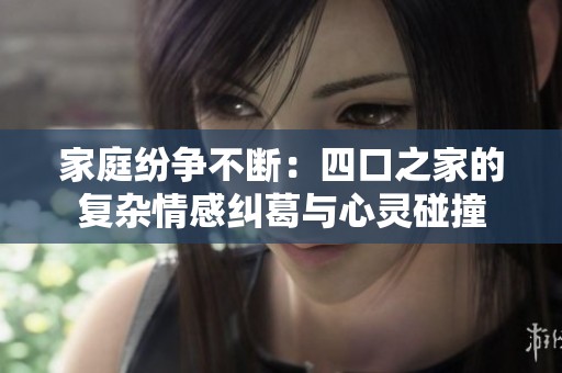 家庭纷争不断：四口之家的复杂情感纠葛与心灵碰撞