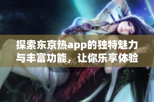 探索东京热app的独特魅力与丰富功能，让你乐享体验！