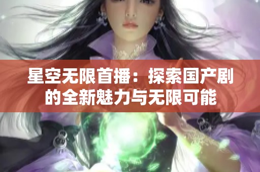 星空无限首播：探索国产剧的全新魅力与无限可能