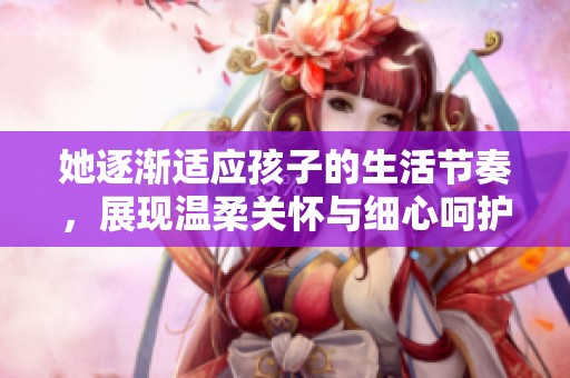 她逐渐适应孩子的生活节奏，展现温柔关怀与细心呵护
