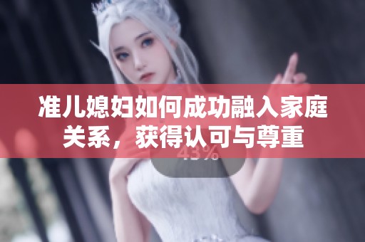 准儿媳妇如何成功融入家庭关系，获得认可与尊重