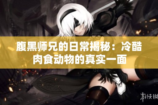 腹黑师兄的日常揭秘：冷酷肉食动物的真实一面
