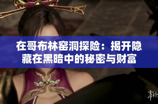 在哥布林窑洞探险：揭开隐藏在黑暗中的秘密与财富