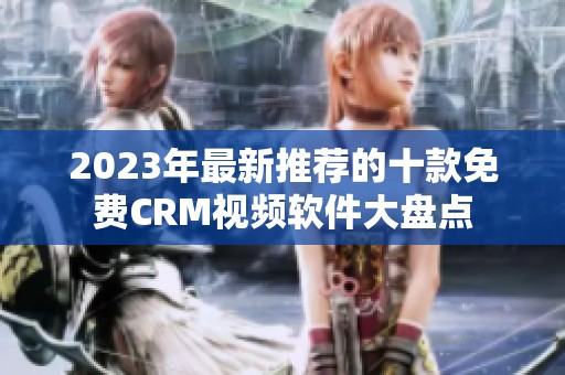 2023年最新推荐的十款免费CRM视频软件大盘点
