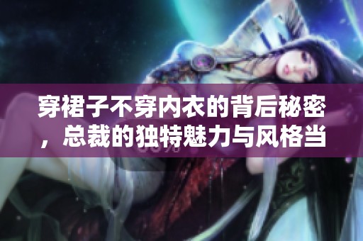 穿裙子不穿内衣的背后秘密，总裁的独特魅力与风格当道