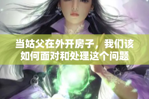 当姑父在外开房子，我们该如何面对和处理这个问题