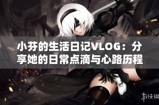 小芬的生活日记VLOG：分享她的日常点滴与心路历程