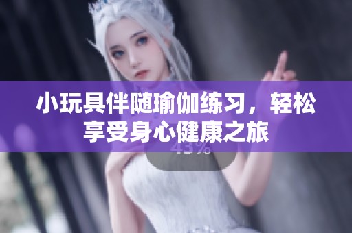 小玩具伴随瑜伽练习，轻松享受身心健康之旅