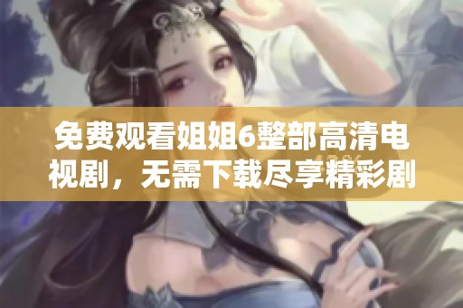免费观看姐姐6整部高清电视剧，无需下载尽享精彩剧情