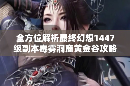 全方位解析最终幻想1447级副本毒雾洞窟黄金谷攻略技巧