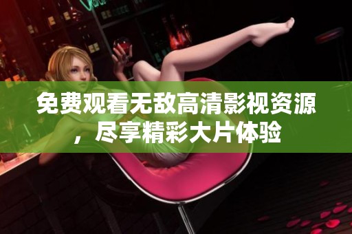 免费观看无敌高清影视资源，尽享精彩大片体验