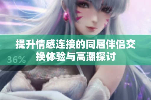 提升情感连接的同居伴侣交换体验与高潮探讨