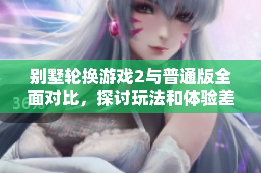 别墅轮换游戏2与普通版全面对比，探讨玩法和体验差异