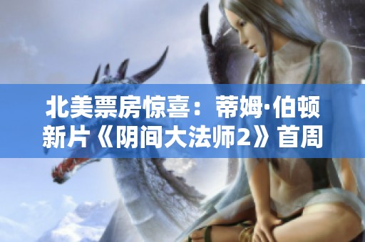 北美票房惊喜：蒂姆·伯顿新片《阴间大法师2》首周登顶表现超预期