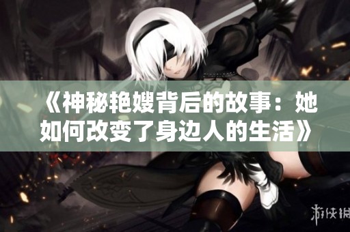 《神秘艳嫂背后的故事：她如何改变了身边人的生活》
