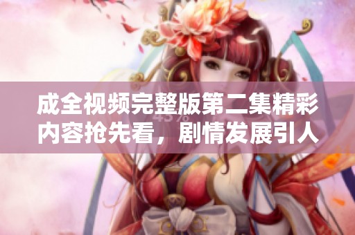 成全视频完整版第二集精彩内容抢先看，剧情发展引人入胜