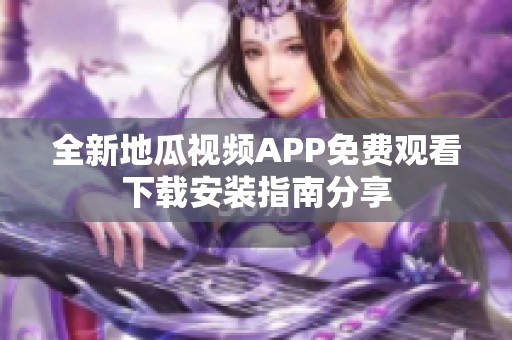 全新地瓜视频APP免费观看下载安装指南分享