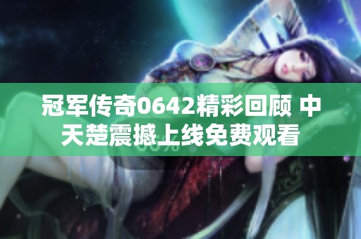 冠军传奇0642精彩回顾 中天楚震撼上线免费观看