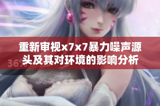 重新审视x7x7暴力噪声源头及其对环境的影响分析