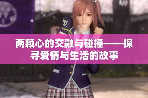 两颗心的交融与碰撞——探寻爱情与生活的故事