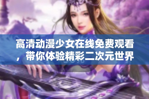 高清动漫少女在线免费观看，带你体验精彩二次元世界
