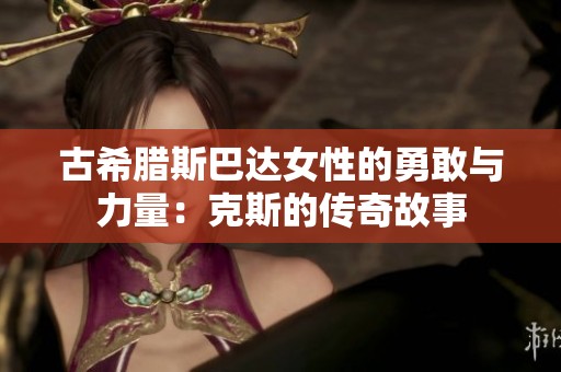 古希腊斯巴达女性的勇敢与力量：克斯的传奇故事