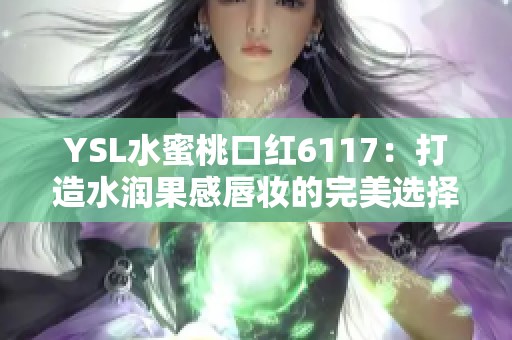 YSL水蜜桃口红6117：打造水润果感唇妆的完美选择