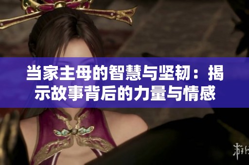 当家主母的智慧与坚韧：揭示故事背后的力量与情感