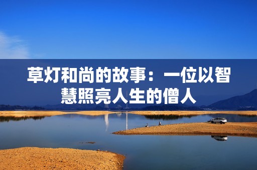 草灯和尚的故事：一位以智慧照亮人生的僧人