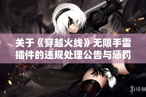 关于《穿越火线》无限手雷插件的违规处理公告与惩罚措施说明