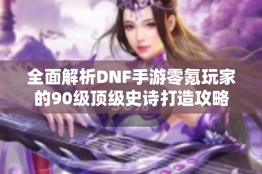 全面解析DNF手游零氪玩家的90级顶级史诗打造攻略
