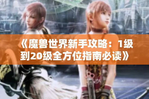 《魔兽世界新手攻略：1级到20级全方位指南必读》