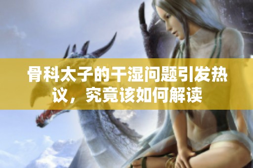 骨科太子的干湿问题引发热议，究竟该如何解读