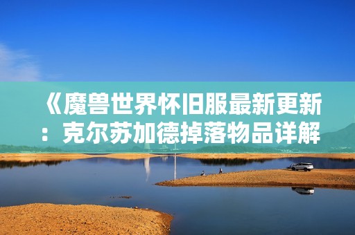 《魔兽世界怀旧服最新更新：克尔苏加德掉落物品详解与攻略》