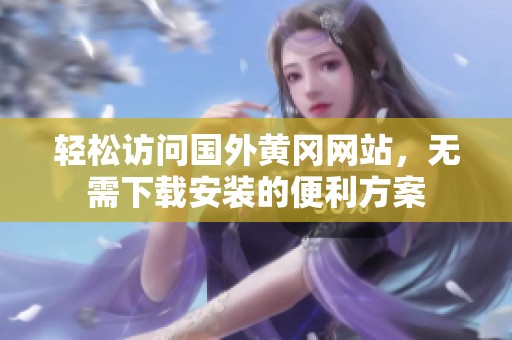 轻松访问国外黄冈网站，无需下载安装的便利方案