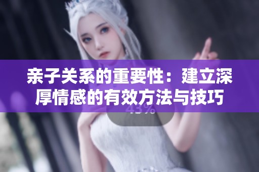 亲子关系的重要性：建立深厚情感的有效方法与技巧