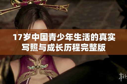 17岁中国青少年生活的真实写照与成长历程完整版