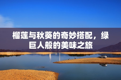 榴莲与秋葵的奇妙搭配，绿巨人般的美味之旅