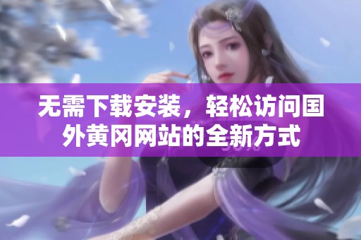 无需下载安装，轻松访问国外黄冈网站的全新方式