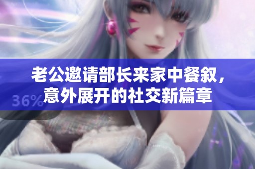 老公邀请部长来家中餐叙，意外展开的社交新篇章