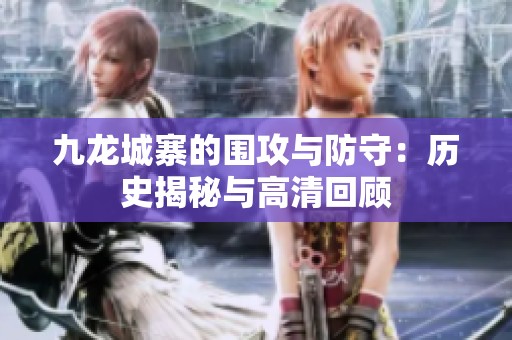 九龙城寨的围攻与防守：历史揭秘与高清回顾