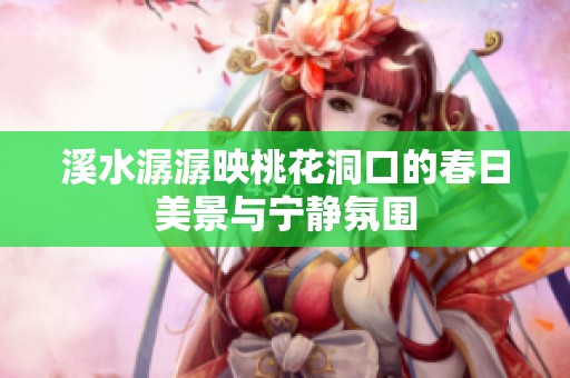 溪水潺潺映桃花洞口的春日美景与宁静氛围