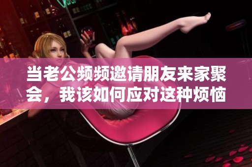 当老公频频邀请朋友来家聚会，我该如何应对这种烦恼情绪